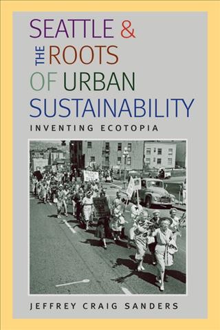Seattle and the roots of urban sustainability [electronic resource] : inventing ecotopia / Jeffrey Craig Sanders.