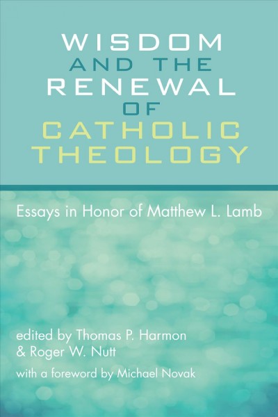 Wisdom and the renewal of Catholic theology : essays in honor of Matthew L. Lamb / edited by Thomas P. Harmon and Roger W. Nutt ; with a foreword by Michael Novak.