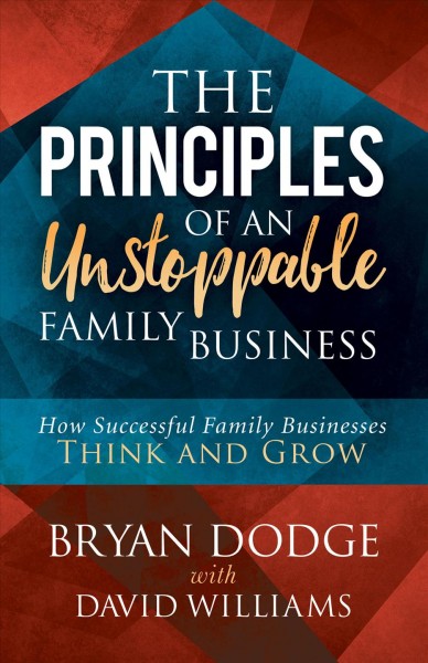 Principles of an unstoppable family business : how successful family businesses think and grow / Bryan Dodge with David Williams.