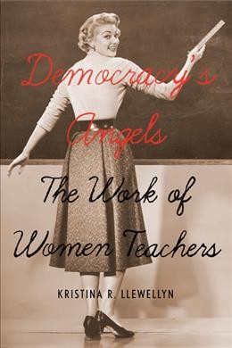 Democracy's angels [electronic resource] : the work of women teachers / Kristina R. Llewellyn.