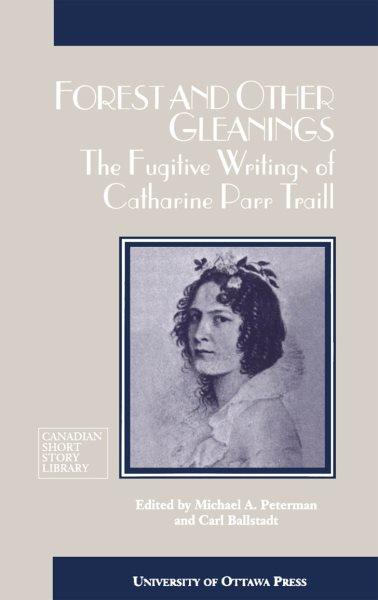 Forest and other gleanings [electronic resource] : the fugitive writings of Catharine Parr Traill / edited by Michael A. Peterman and Carl Ballstadt.
