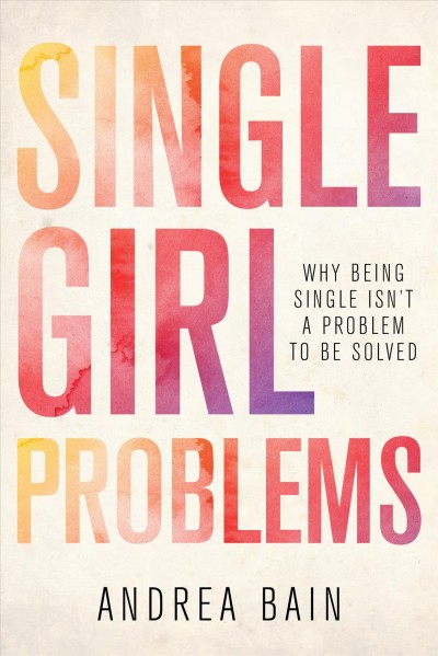 Single girl problems : why being single isn't a problem to be solved / Andrea Bain.