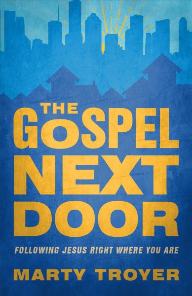The gospel next door : following Jesus right where you are / Marty Troyer.