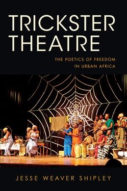 Trickster theatre : the poetics of freedom in urban Africa / Jesse Weaver Shipley.