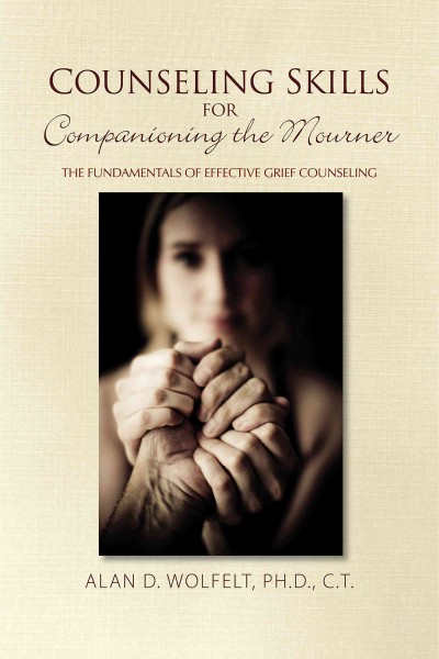 Counseling skills for companioning the mourner : the fundamentals of effective grief counseling / Alan D. Wolfelt.
