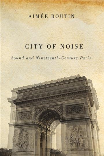 City of noise : sound and nineteenth-century Paris / Aimée Boutin.