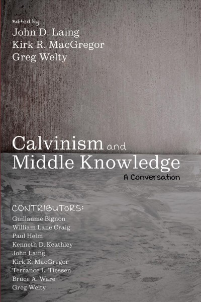 Calvinism and middle knowledge : a conversation / edited by John D. Laing, Kirk R. MacGregor, and Greg Welty.