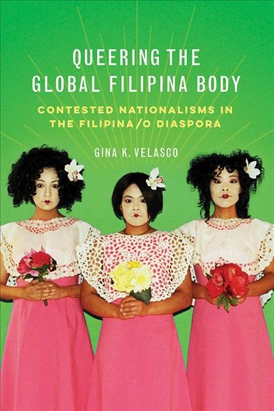 Queering the global Filipina body : contested nationalisms in the Filipina/o diaspora / Gina K. Velasco.