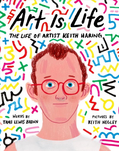 Art is life : the life of artist Keith Haring / words by Tami Lewis Brown ; pictures by Keith Negley.