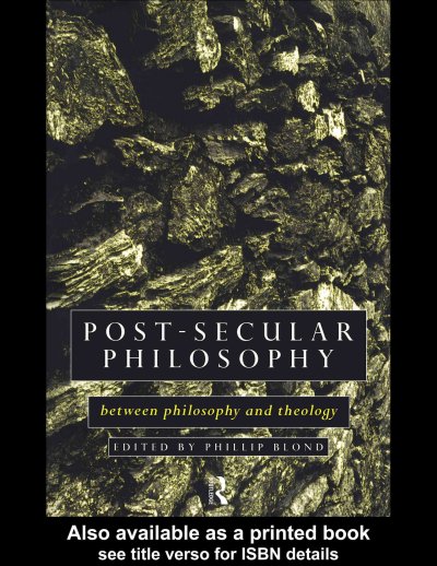 Post-secular philosophy : between philosophy and theology / edited by Phillip Blond.