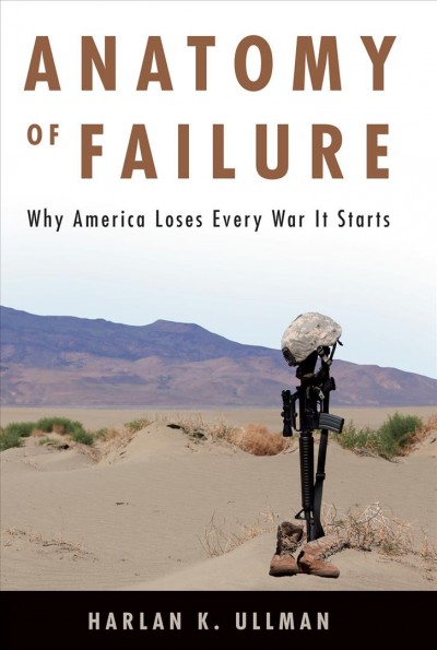 Anatomy of failure : why America loses every war it starts / Harlan K. Ullman.