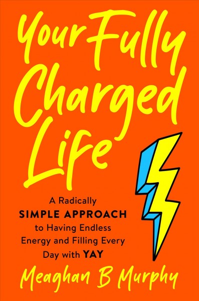 Your fully charged life : a radically simple approach to having endless energy and filling every day with yay / Meaghan B. Murphy ; with Beth Janes O'Keefe.