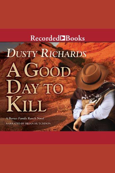 A good day to kill [electronic resource] : Byrnes family ranch series, book 7. Dusty Richards.