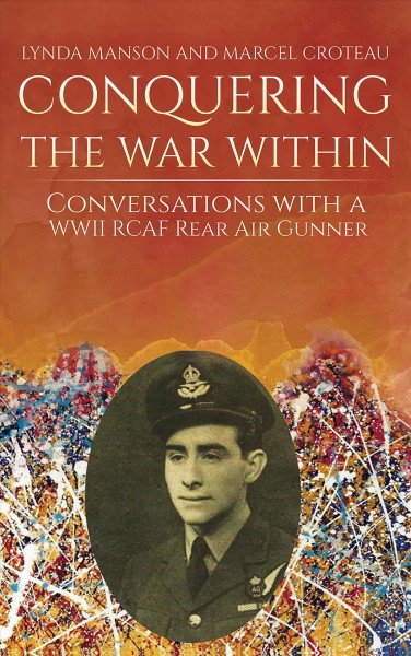 Conquering the war within : conversations with a WWII RCAF rear air gunner / Lynda Manson and Marcel Croteau.