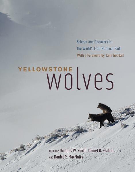 Yellowstone wolves : science and discovery in the world's first national park / edited by Douglas W. Smith, Daniel R. Stahler, and Daniel R. MacNulty ; with a foreword by Jane Goodall.
