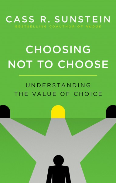 Choosing not to choose : understanding the value of choice / Cass R. Sunstein.