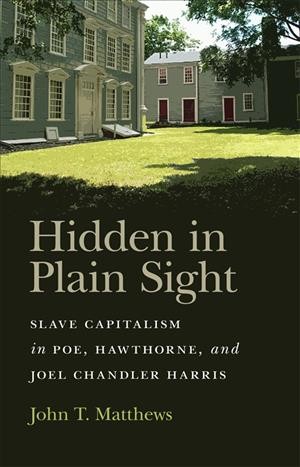 Hidden in plain sight : slave capitalism in Poe, Hawthorne, and Joel Chandler Harris / John T. Matthews.