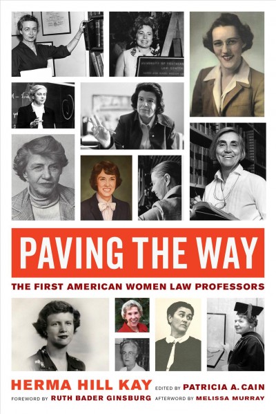 Paving the way : the first American women law professors / Herma Hill Kay ; edited by Patricia A. Cain ; foreword by Ruth Bader Ginsburg ; afterword by Melissa Murray.