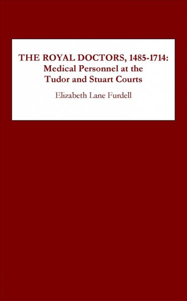 The royal doctors, 1485-1714 : medical personnel at the Tudor and Stuart courts / Elizabeth Lane Furdell.
