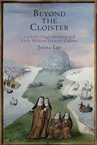 Beyond the cloister : Catholic Englishwomen and early modern literary culture / Jenna Lay.
