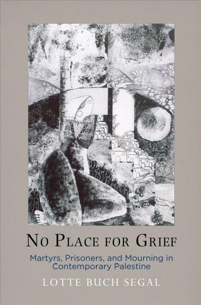 No place for grief : martyrs, prisoners, and mourning in contemporary Palestine / Lotte Buch Segal.
