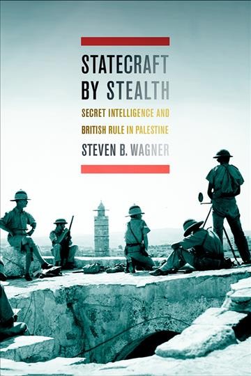 Statecraft by stealth : secret intelligence and British rule in Palestine / Steven B. Wagner.