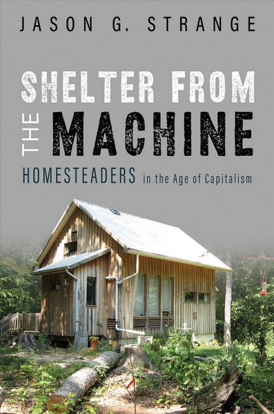 Shelter from the machine : homesteaders in the age of capitalism / Jason G. Strange.