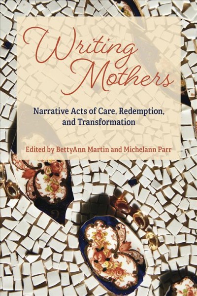 Writing mothers : narrative acts of care, redemption, and transformation / edited by BettyAnn Martin and Michelann Parr.