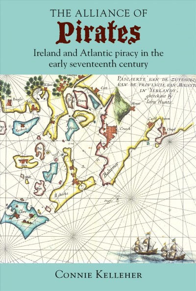 The Alliance of Pirates Ireland and Atlantic piracy in the early seventeenth century / Connie Kelleher.