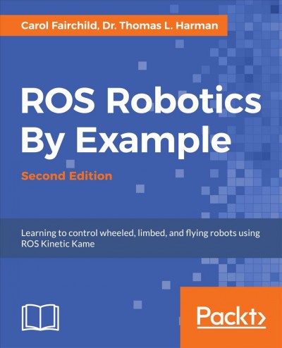 ROS robotics by example : learning to control wheeled, limbed, and flying robots using ROS Kinetic Kame / Carol Fairchild, Dr. Thomas L. Harman.