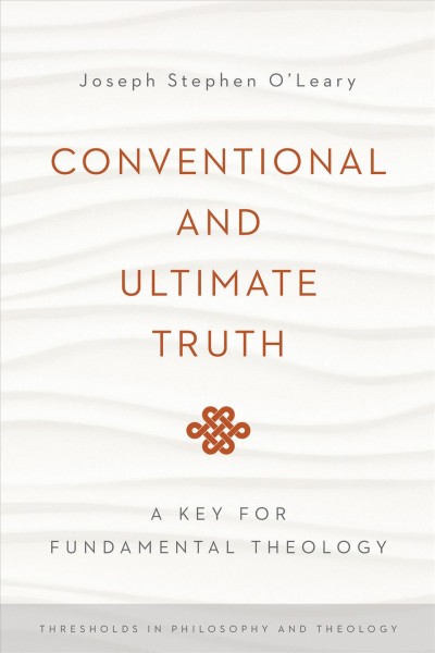 Conventional and ultimate truth : a key for fundamental theology / Joseph Stephen O'Leary.