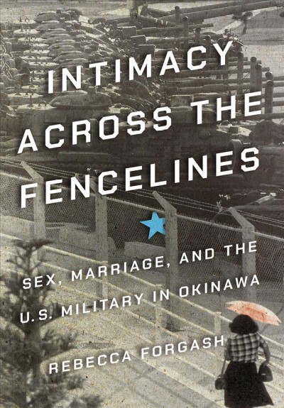 Intimacy across the fencelines : sex, marriage, and the U.S. military in Okinawa / Rebecca Forgash.