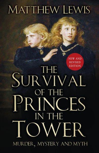 The survival of the princes in the Tower : murder, mystery and myth / Matthew Lewis.