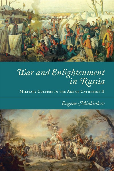 War and enlightenment in Russia : military culture in the age of Catherine II / Eugene Miakinkov.