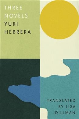 Three novels / Yuri Herrera ; translated by Lisa Dillman ; with a new preface by the author.