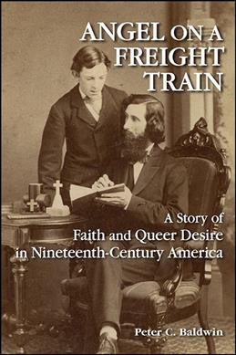 Angel on a freight train : a story of faith and queer desire in nineteenth-century America / Peter C. Baldwin.