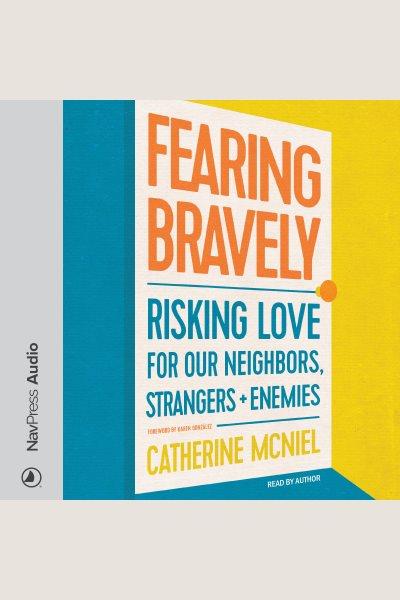 FEARING BRAVELY : risking love for our neighbors, strangers, and enemies [electronic resource].