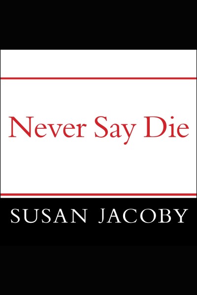 Never say die : the myth and marketing of the new old age [electronic resource] / Susan Jacoby.