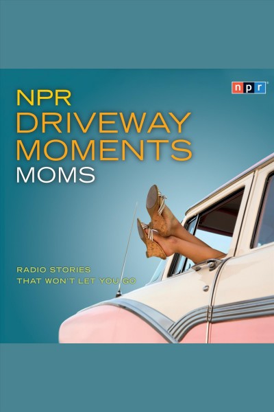 NPR driveway moments : radio stories that won't let you go. Moms [electronic resource].