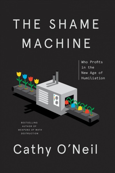 The shame machine : who profits in the new age of humiliation / Cathy O'Neil, with Stephen Baker.