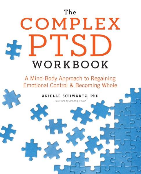 The complex PTSD workbook : a mind-body approach to regaining emotional control & becoming whole / Arielle Schwartz, PhD ; foreword by Jim Knipe, PhD.