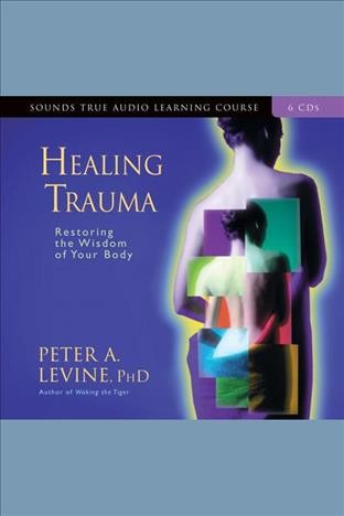 Healing trauma : a pioneering program for restoring the wisdom of the body] [electronic resource] / Peter Levine.