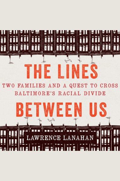 The lines between us : two families and a quest to cross Baltimore's racial divide [electronic resource] / Lawrence Lanahan.