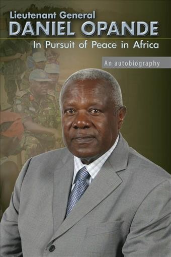Lieutenant General Daniel Opande [electronic resource] : in pursuit of peace in Africa : an autobiography / Daniel Opande.