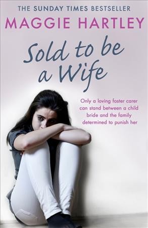 Sold to be a wife: only a determined foster carer can stop a terrified girl from becoming a child bride/ Maggie Hartley.