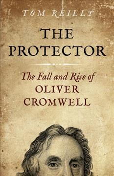The protector : the fall and rise of Oliver Cromwell / Tom Reilly.