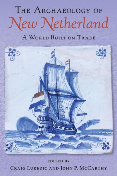 The archaeology of New Netherland : a world built on trade / edited by Craig Lukezic and John P. McCarthy.