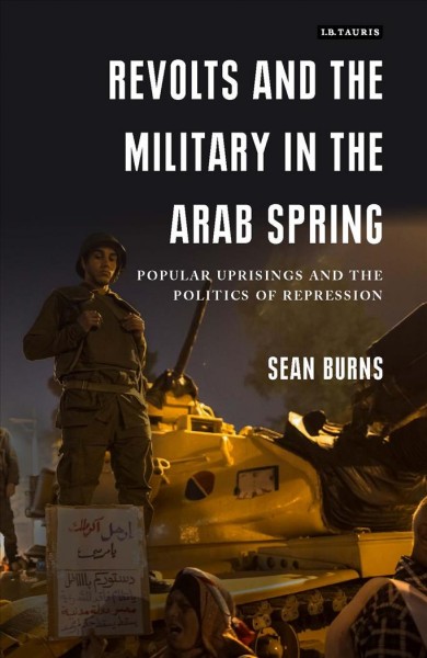 Revolts and the military in the Arab Spring : popular uprisings and the politics of repression / Sean Burns.