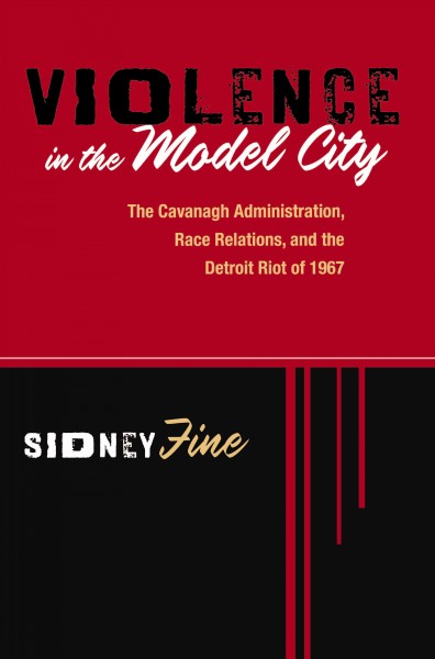 Violence in the Model City : the Cavanagh administration, race relations, and the Detroit Riot of 1967 / Sidney Fine.
