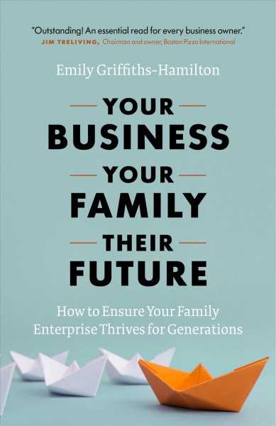 Your Business, Your Family, Their Future : How to Ensure Your Family Enterprise Thrives for Generations.